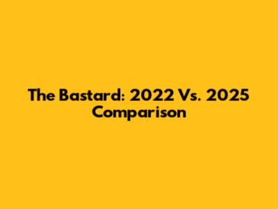 The Bastard: 2022 Vs. 2025 Comparison