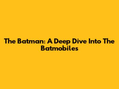 The Batman: A Deep Dive Into The Batmobiles