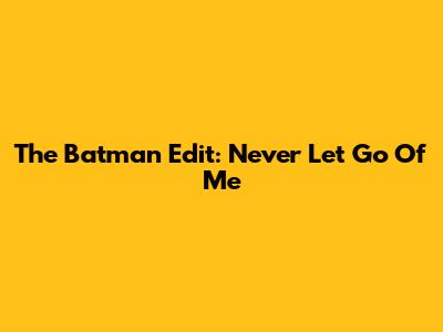 The Batman Edit: Never Let Go Of Me