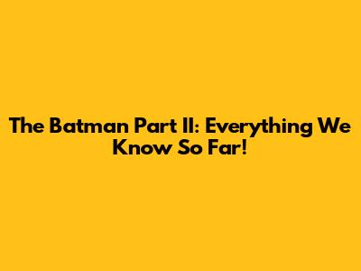 The Batman Part II: Everything We Know So Far!