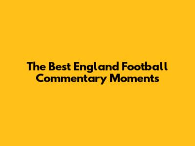 The Best England Football Commentary Moments