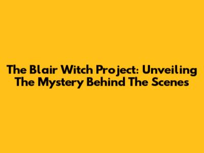 The Blair Witch Project: Unveiling The Mystery Behind The Scenes