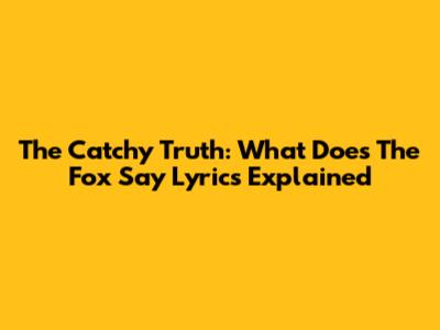 The Catchy Truth: What Does The Fox Say Lyrics Explained