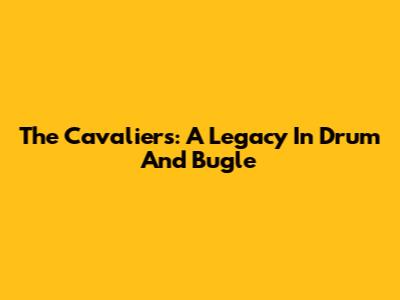 The Cavaliers: A Legacy In Drum And Bugle
