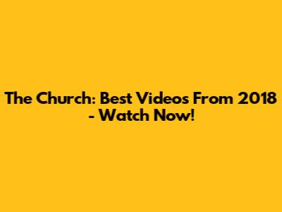 The Church: Best Videos From 2018 - Watch Now!