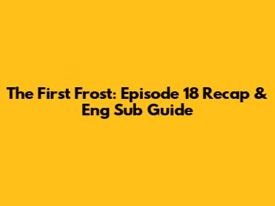 The First Frost: Episode 18 Recap & Eng Sub Guide