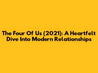 The Four Of Us (2021): A Heartfelt Dive Into Modern Relationships