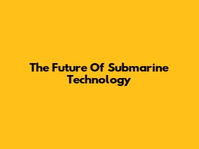 The Future Of Submarine Technology