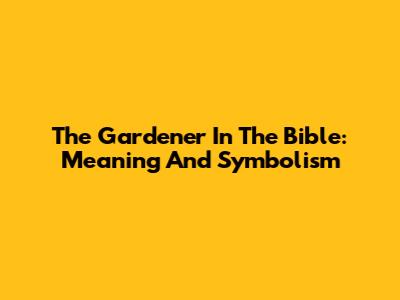The Gardener In The Bible: Meaning And Symbolism