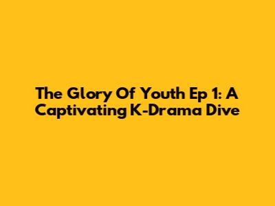 The Glory Of Youth Ep 1: A Captivating K-Drama Dive