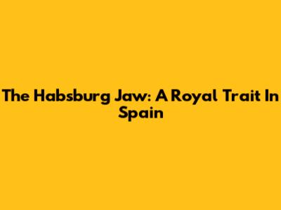 The Habsburg Jaw: A Royal Trait In Spain