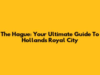 The Hague: Your Ultimate Guide To Holland's Royal City