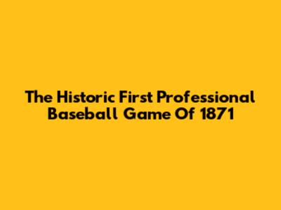 The Historic First Professional Baseball Game Of 1871