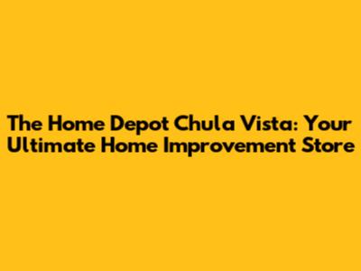 The Home Depot Chula Vista: Your Ultimate Home Improvement Store