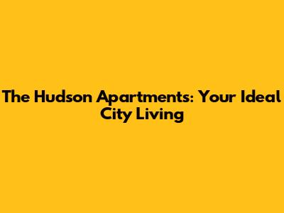 The Hudson Apartments: Your Ideal City Living