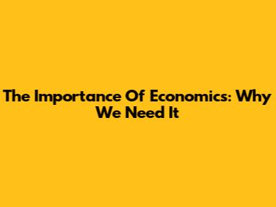 The Importance Of Economics: Why We Need It