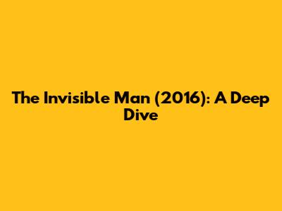 The Invisible Man (2016): A Deep Dive
