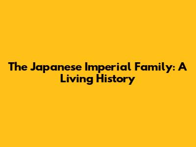 The Japanese Imperial Family: A Living History