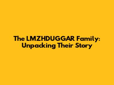 The LMZHDUGGAR Family: Unpacking Their Story