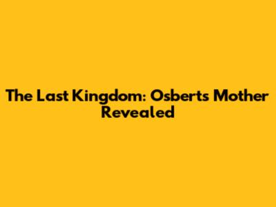 The Last Kingdom: Osbert's Mother Revealed