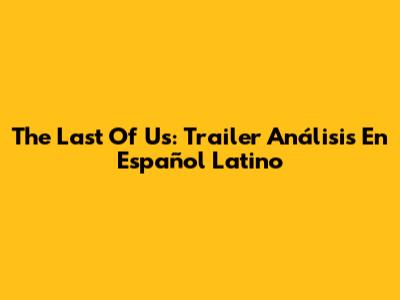 The Last Of Us: Trailer Análisis En Español Latino