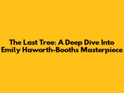 The Last Tree: A Deep Dive Into Emily Haworth-Booth's Masterpiece