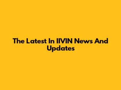 The Latest In IIVIN News And Updates