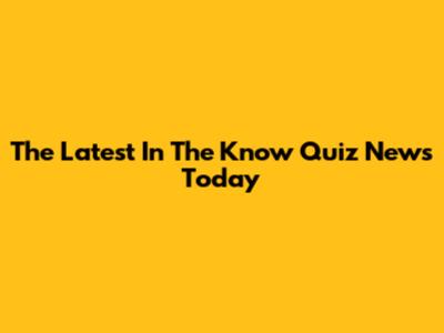 The Latest In The Know Quiz News Today