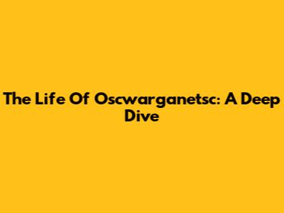The Life Of Oscwarganetsc: A Deep Dive
