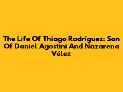 The Life Of Thiago Rodríguez: Son Of Daniel Agostini And Nazarena Vélez