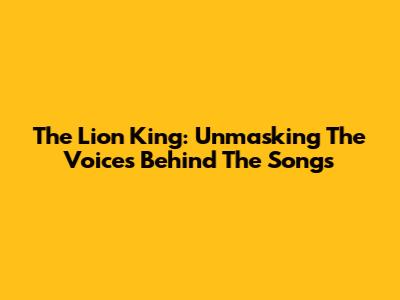 The Lion King: Unmasking The Voices Behind The Songs