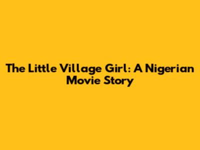 The Little Village Girl: A Nigerian Movie Story