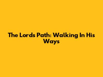 The Lord's Path: Walking In His Ways