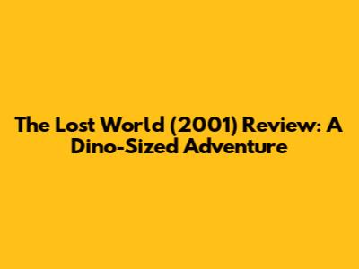 The Lost World (2001) Review: A Dino-Sized Adventure