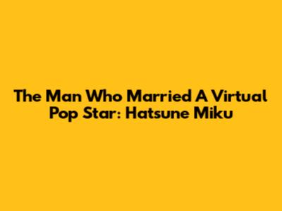 The Man Who Married A Virtual Pop Star: Hatsune Miku