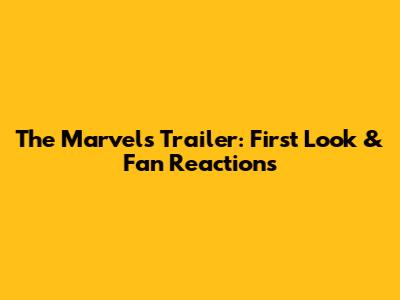 The Marvels Trailer: First Look & Fan Reactions