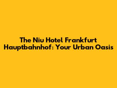 The Niu Hotel Frankfurt Hauptbahnhof: Your Urban Oasis