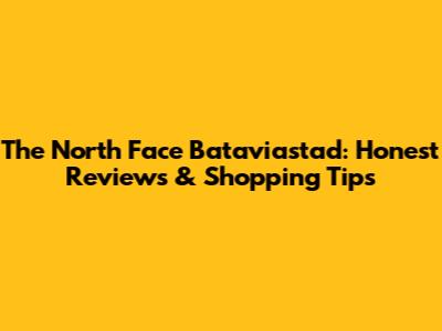 The North Face Bataviastad: Honest Reviews & Shopping Tips