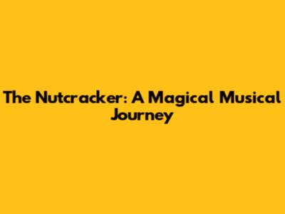 The Nutcracker: A Magical Musical Journey