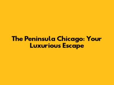 The Peninsula Chicago: Your Luxurious Escape