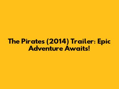 The Pirates (2014) Trailer: Epic Adventure Awaits!