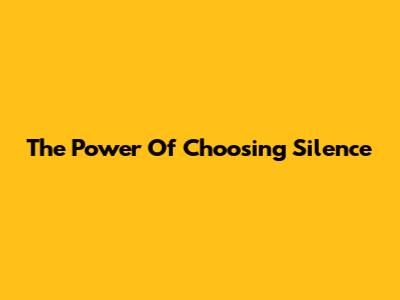 The Power Of Choosing Silence
