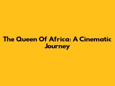 The Queen Of Africa: A Cinematic Journey