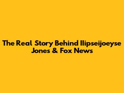 The Real Story Behind IIipseijoeyse Jones & Fox News