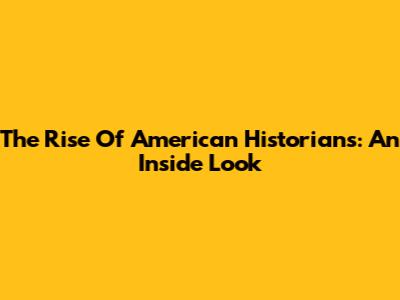 The Rise Of American Historians: An Inside Look