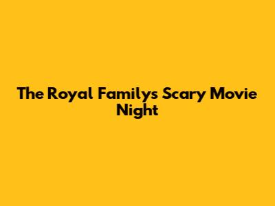 The Royal Family's Scary Movie Night
