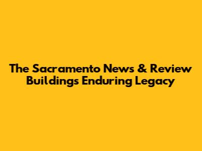 The Sacramento News & Review Building's Enduring Legacy