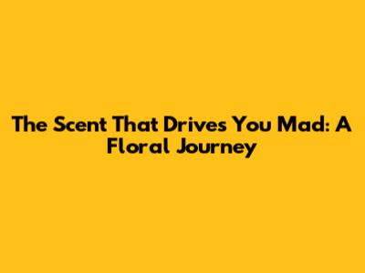 The Scent That Drives You Mad: A Floral Journey