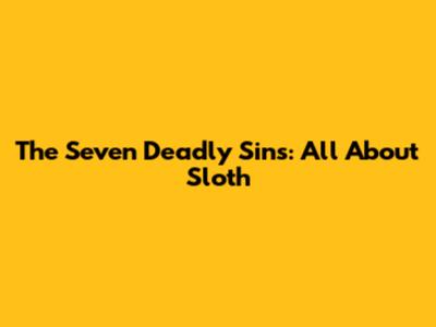 The Seven Deadly Sins: All About Sloth