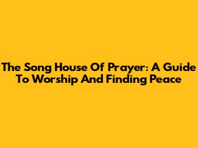 The Song House Of Prayer: A Guide To Worship And Finding Peace